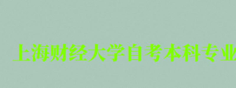 上海財經大學自考本科專業(上海財經大學自考本科專業有哪些) 上海財經大學自考本科專業,上海財經大學自考本科專業有哪些(圖1)