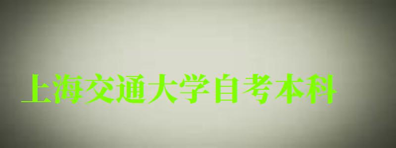 上海交通大學(xué)自考本科(上海交通大學(xué)自考本科官網(wǎng)) 上海交通大學(xué)自考本科,上海交通大學(xué)自考本科官網(wǎng)(圖1)