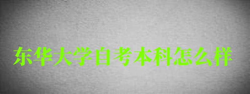 東華大學自考本科怎么樣(東華大學自考本科怎么樣啊) 東華大學自考本科怎么樣,東華大學自考本科怎么樣啊(圖1)