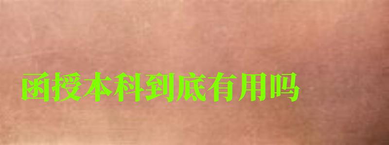 函授本科到底有用嗎 函授本科到底有用嗎 畢業(yè)證是國(guó)家承認(rèn)的嗎,函授本科到底有用嗎 畢業(yè)證是國(guó)家承認(rèn)的嗎(圖1)