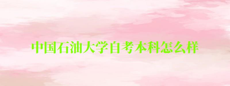 中國石油大學自考本科怎么樣（中國石油大學自考本科怎么樣啊）