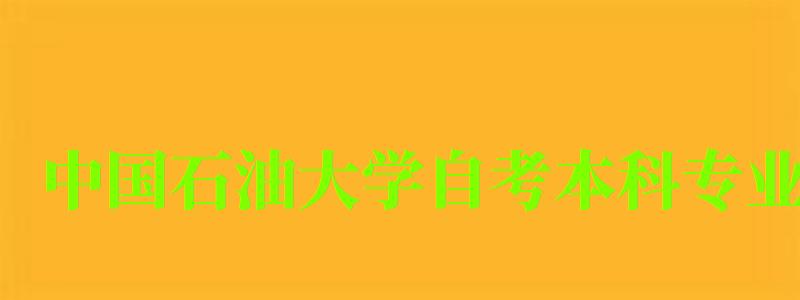 中國石油大學自考本科專業(中國石油大學自考本科專業有哪些) 中國石油大學自考本科專業,中國石油大學自考本科專業有哪些(圖1)