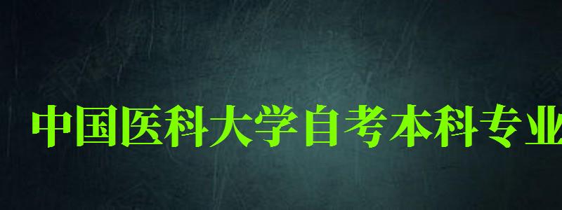 中國醫(yī)科大學(xué)自考本科專業(yè)(中國醫(yī)科大學(xué)自考本科專業(yè)有哪些) 中國醫(yī)科大學(xué)自考本科專業(yè),中國醫(yī)科大學(xué)自考本科專業(yè)有哪些(圖1)