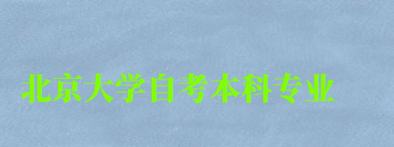 北京大學自考本科專業(北京大學自考本科專業有哪些) 北京大學自考本科專業,北京大學自考本科專業有哪些(圖1)