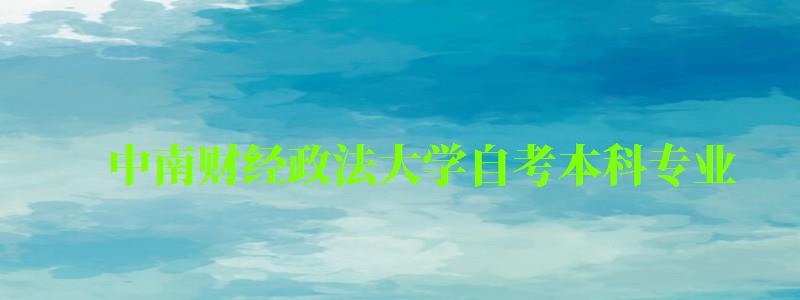 中南財經政法大學自考本科專業(中南財經政法大學自考本科專業目錄) 中南財經政法大學自考本科專業(中南財經政法大學自考本科專業目錄)