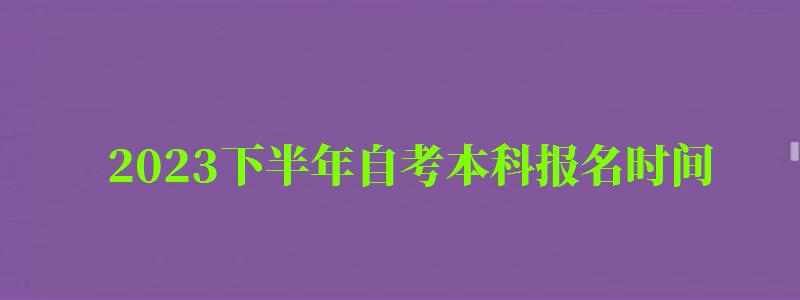2023下半年自考本科報名時間 2023下半年自考本科報名時間 ,2023下半年自考本科報名時間(圖1)