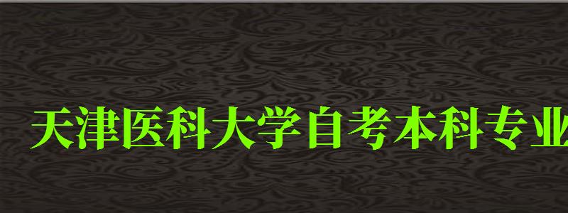 天津醫(yī)科大學(xué)自考本科專業(yè)(天津醫(yī)科大學(xué)自考本科專業(yè)有哪些) 天津醫(yī)科大學(xué)自考本科專業(yè),天津醫(yī)科大學(xué)自考本科專業(yè)有哪些(圖1)