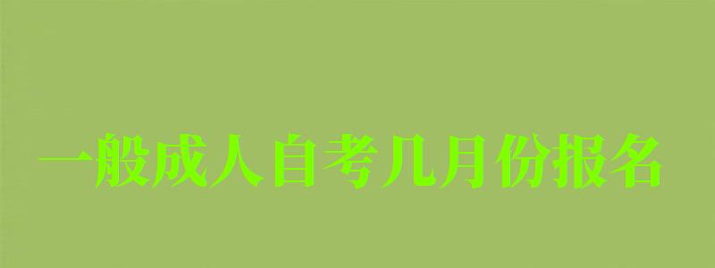 一般成人自考幾月份報名 一般成人自考幾月份報名 考試時間在幾月,成人自考什么時候考試時間(圖1)