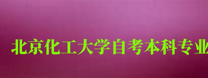 北京化工大學自考本科專業（北京化工大學自考本科專業有哪些）