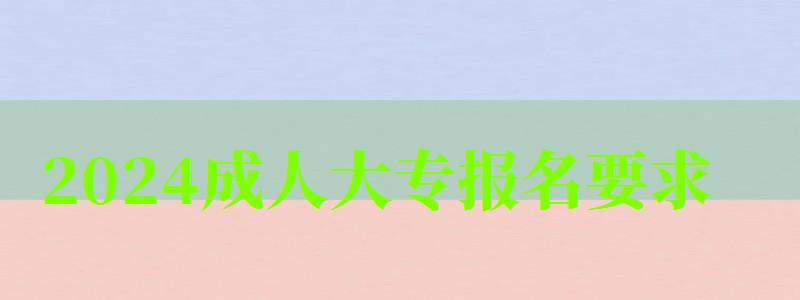 2024成人大專報名要求 2024成人大專報名要求 滿多少歲可以報考,2024成人大專報名要求 滿多少歲可以報考呢(圖1)