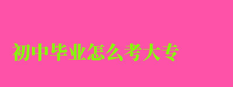初中畢業(yè)怎么考大專 初中畢業(yè)怎么考大專 報名官網(wǎng)入口在哪里,初中畢業(yè)怎么報考大專文憑(圖1)