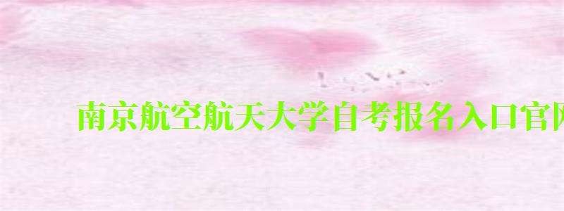 南京航空航天大學自考報名入口官網(南京航空航天大學自考報名入口官網網址) 南京航空航天大學自考報名入口官網,南京航空航天大學自考報名入口官網網址(圖1)