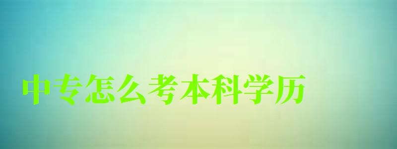 中專怎么考本科學(xué)歷 中專怎么考本科學(xué)歷 報(bào)名流程有哪些,中專如何報(bào)考本科(圖1)