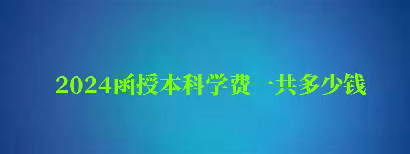 2024函授本科學費一共多少錢 2024函授本科學費一共多少錢 收費標準是什么,2024年函授本科學費(圖1)