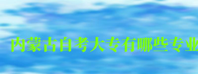 內蒙古自考大專有哪些專業