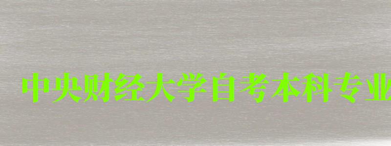 中央財(cái)經(jīng)大學(xué)自考本科專業(yè)(中央財(cái)經(jīng)大學(xué)自考本科專業(yè)報(bào)名時(shí)間) 中央財(cái)經(jīng)大學(xué)自考本科專業(yè),中央財(cái)經(jīng)大學(xué)自考本科專業(yè)報(bào)名時(shí)間(圖1)