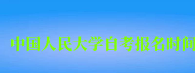 中國人民大學自考報名時間(中國人民大學自考報名時間) 中國人民大學自考報名時間,中國人民大學自考報名時間(圖1)