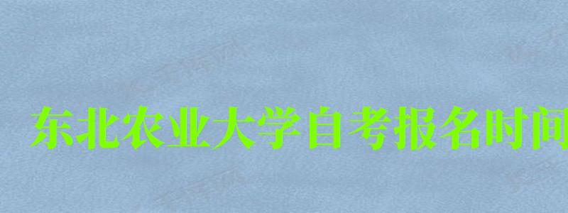 東北農業大學自考報名時間(東北農業大學自考報名時間表) 東北農業大學自考報名時間,東北農業大學自考報名時間表(圖1)