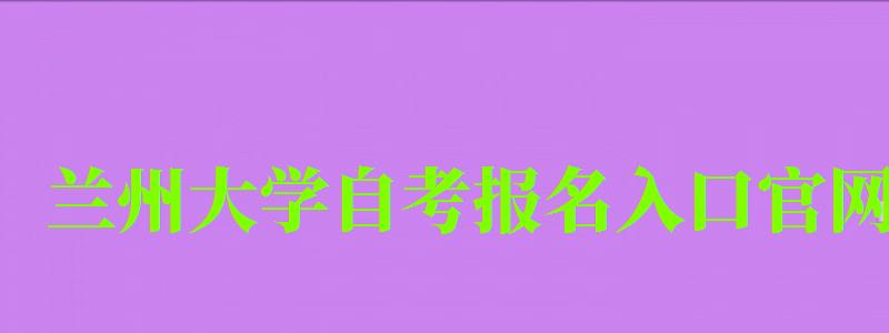 蘭州大學自考報名入口官網（蘭州大學自考報名入口官網網址）