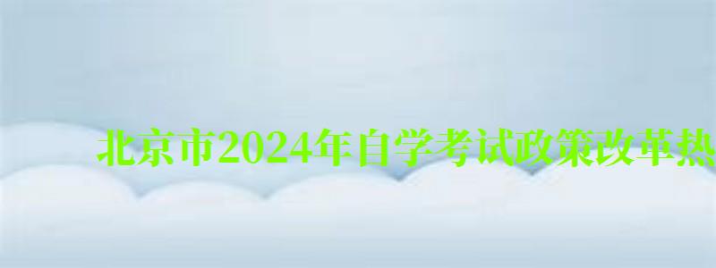北京市2024年自學考試政策改革熱點問題解讀