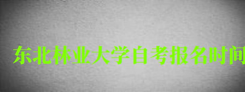 東北林業大學自考報名時間(東北林業大學自考報名時間表) 東北林業大學自考報名時間,東北林業大學自考報名時間表(圖1)