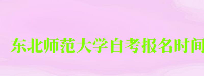 東北師范大學自考報名時間(東北師范大學自考報名時間表) 東北師范大學自考報名時間,東北師范大學自考報名時間表(圖1)