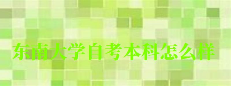 東南大學自考本科怎么樣(東南大學自考本科怎么樣啊) 東南大學自考本科怎么樣,東南大學自考本科怎么樣啊(圖1)