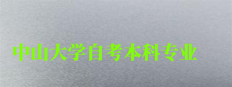 中山大學自考本科專業(中山大學自考本科專業有哪些) 中山大學自考本科專業,中山大學自考本科專業有哪些(圖1)