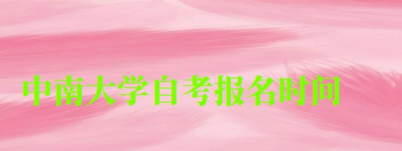 中南大學自考報名時間(中南大學自考報名時間) 中南大學自考報名時間,中南大學自考報名時間(圖1)