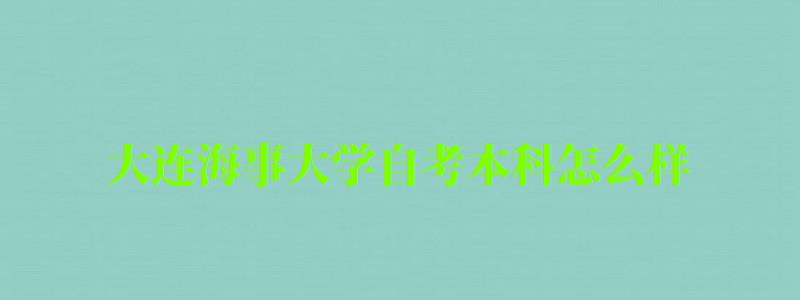 大連海事大學自考本科怎么樣(大連海事大學自考本科怎么樣報名) 大連海事大學自考本科怎么樣,大連海事大學自考本科怎么樣報名(圖1)