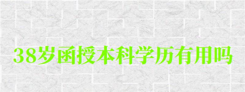 38歲函授本科學歷有用嗎 38歲函授本科學歷有用嗎 含金量怎么樣,30歲函授本科能干什么(圖1)