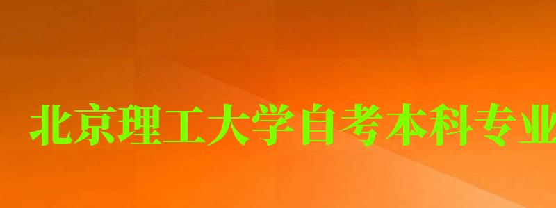 北京理工大學自考本科專業（北京理工大學自考本科專業有哪些）