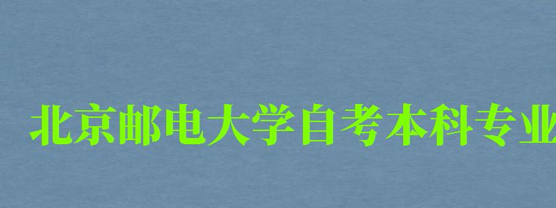 北京郵電大學自考本科專業(yè)（北京郵電大學自考本科專業(yè)有哪些）