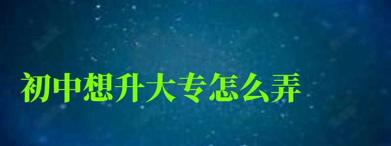 初中想升大專怎么弄 初中想升大專怎么弄 大專文憑怎么拿,初中如何升大專文憑(圖1)