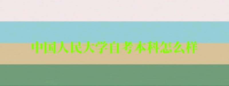 中國人民大學(xué)自考本科怎么樣(中國人民大學(xué)自考本科怎么樣啊) 中國人民大學(xué)自考本科怎么樣(中國人民大學(xué)自考本科怎么樣啊)