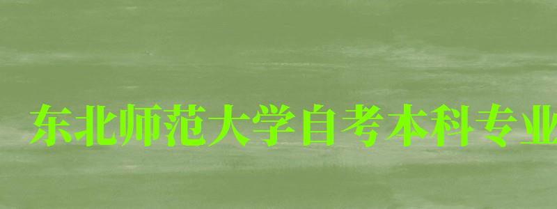東北師范大學自考本科專業(東北師范大學自考本科專業有哪些) 東北師范大學自考本科專業,東北師范大學自考本科專業有哪些(圖1)