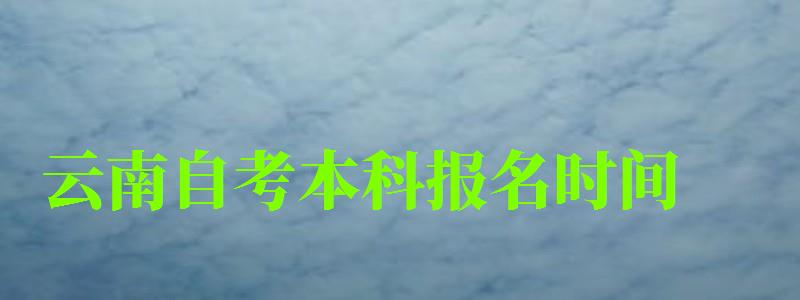 云南自考本科報(bào)名時間（云南自考本科報(bào)名時間2023）