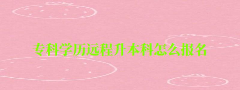 專科學歷遠程升本科怎么報名 專科學歷遠程升本科怎么報名 ,專科學歷遠程升本科怎么報名考試(圖1)
