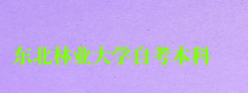 東北林業大學自考本科(東北林業大學自考本科有用嗎) 東北林業大學自考本科,東北林業大學自考本科有用嗎(圖1)