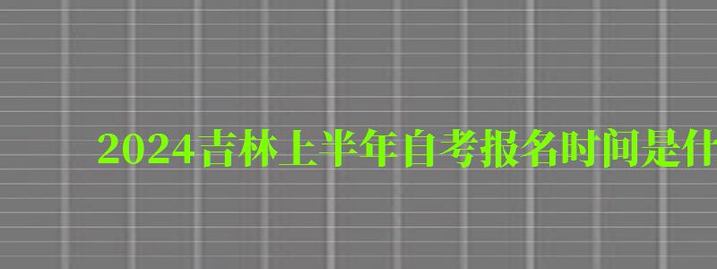 2024吉林上半年自考報(bào)名時(shí)間是什么時(shí)候(2024吉林上半年自考報(bào)名時(shí)間是什么時(shí)候開始) 2024吉林上半年自考報(bào)名時(shí)間是什么時(shí)候,2024吉林上半年自考報(bào)名時(shí)間是什么時(shí)候開始(圖1)