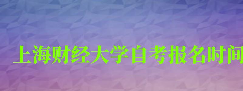 上海財經(jīng)大學自考報名時間(上海財經(jīng)大學自考報名時間表) 上海財經(jīng)大學自考報名時間,上海財經(jīng)大學自考報名時間表(圖1)