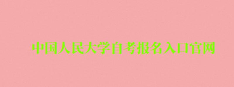 中國人民大學自考報名入口官網(wǎng)（中國人民大學自考報名入口官網(wǎng)）