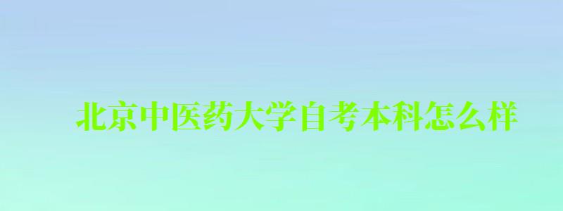 北京中醫藥大學自考本科怎么樣（北京中醫藥大學自考本科怎么樣?。? title=