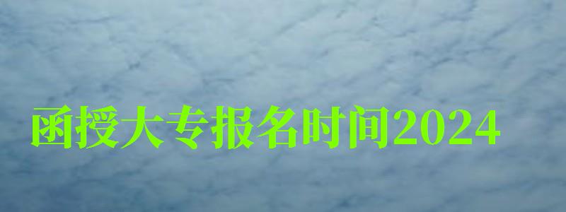 函授大專報名時間2024 函授大專報名時間2024 什么時候報考,函授大專報名時間2024 什么時候報考的(圖1)