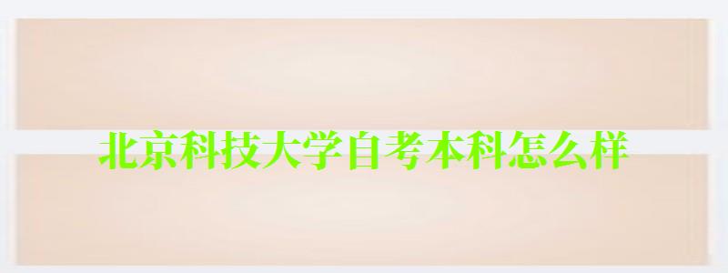北京科技大學(xué)自考本科怎么樣(北京科技大學(xué)自考本科怎么樣啊) 北京科技大學(xué)自考本科怎么樣,北京科技大學(xué)自考本科怎么樣啊(圖1)