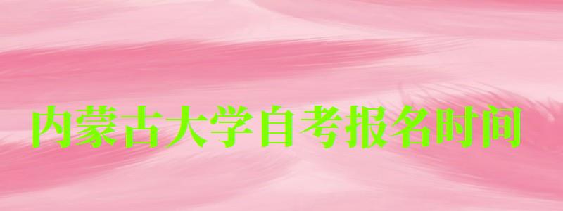 內(nèi)蒙古大學(xué)自考報(bào)名時(shí)間(內(nèi)蒙古大學(xué)自考報(bào)名時(shí)間表) 內(nèi)蒙古大學(xué)自考報(bào)名時(shí)間,內(nèi)蒙古大學(xué)自考報(bào)名時(shí)間表(圖1)