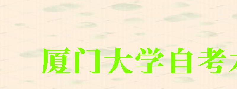 廈門(mén)大學(xué)自考本科(廈門(mén)大學(xué)自考本科專(zhuān)業(yè)) 廈門(mén)大學(xué)自考本科,廈門(mén)大學(xué)自考本科專(zhuān)業(yè)(圖1)