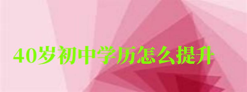 40歲初中學(xué)歷怎么提升 40歲初中學(xué)歷怎么提升 一般年齡要多少,40歲初中文憑怎么提升學(xué)歷(圖1)