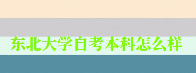 東北大學自考本科怎么樣(東北大學自考本科怎么樣啊) 東北大學自考本科怎么樣,東北大學自考本科怎么樣啊(圖1)