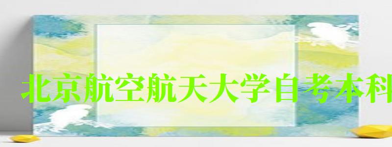 北京航空航天大學自考本科(北京航空航天大學自考本科專業(yè)) 北京航空航天大學自考本科,北京航空航天大學自考本科專業(yè)(圖1)